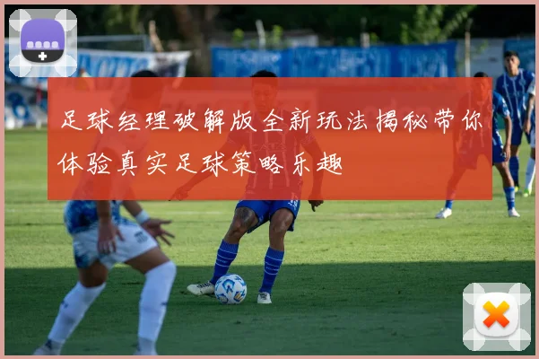 足球经理破解版全新玩法揭秘带你体验真实足球策略乐趣