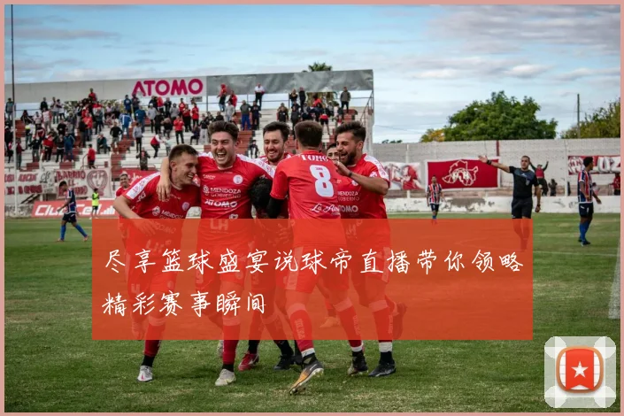 尽享篮球盛宴说球帝直播带你领略精彩赛事瞬间