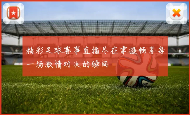 精彩足球赛事直播尽在掌握畅享每一场激情对决的瞬间