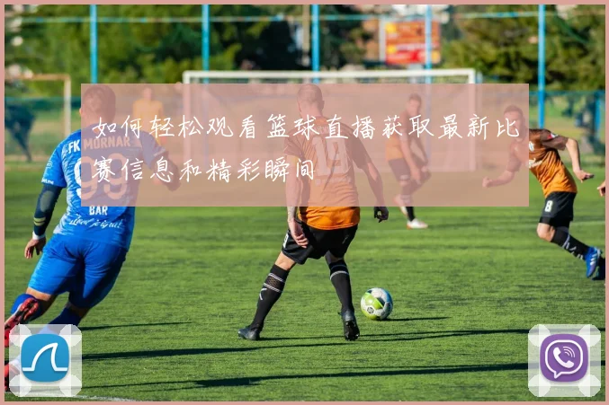 如何轻松观看篮球直播获取最新比赛信息和精彩瞬间