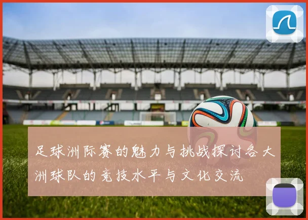 足球洲际赛的魅力与挑战探讨各大洲球队的竞技水平与文化交流