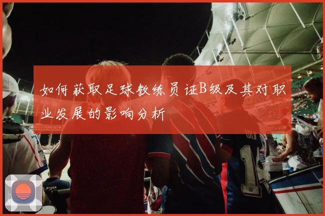 如何获取足球教练员证B级及其对职业发展的影响分析