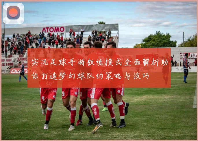实况足球手游教练模式全面解析助你打造梦幻球队的策略与技巧