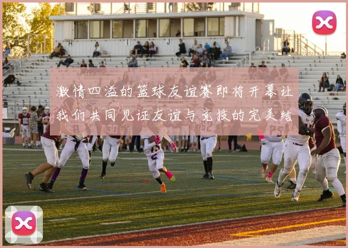 激情四溢的篮球友谊赛即将开幕让我们共同见证友谊与竞技的完美结合