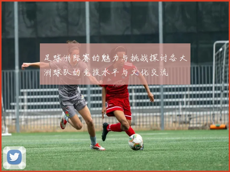 足球洲际赛的魅力与挑战探讨各大洲球队的竞技水平与文化交流