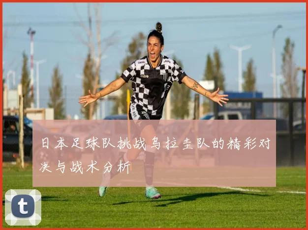 日本足球队挑战乌拉圭队的精彩对决与战术分析