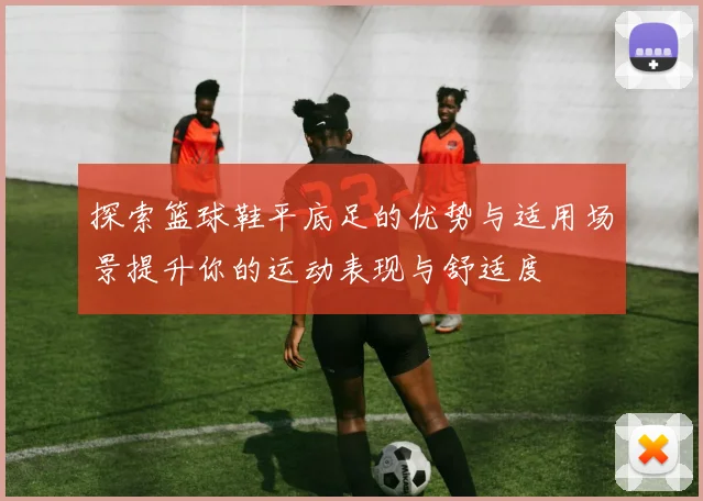 探索篮球鞋平底足的优势与适用场景提升你的运动表现与舒适度