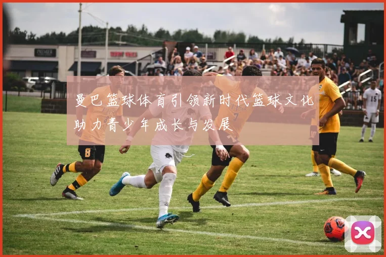 曼巴篮球体育引领新时代篮球文化助力青少年成长与发展