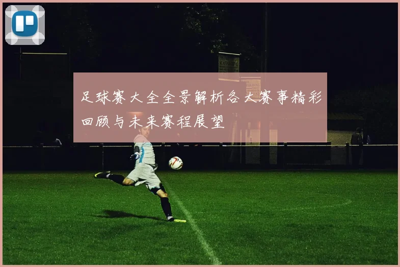 足球赛大全全景解析各大赛事精彩回顾与未来赛程展望