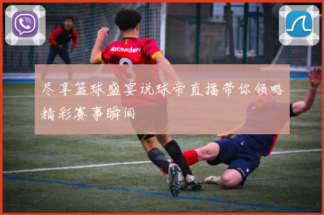 尽享篮球盛宴说球帝直播带你领略精彩赛事瞬间