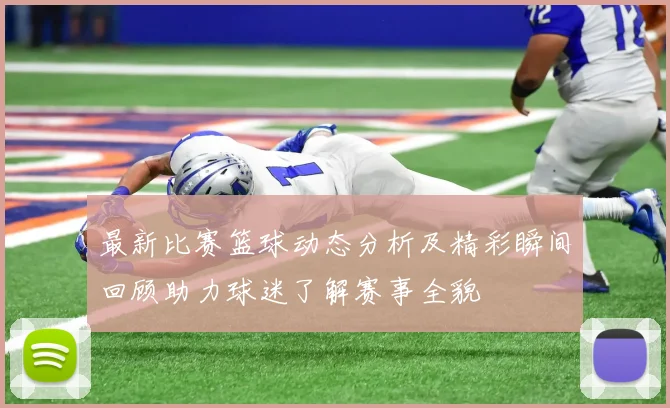 最新比赛篮球动态分析及精彩瞬间回顾助力球迷了解赛事全貌