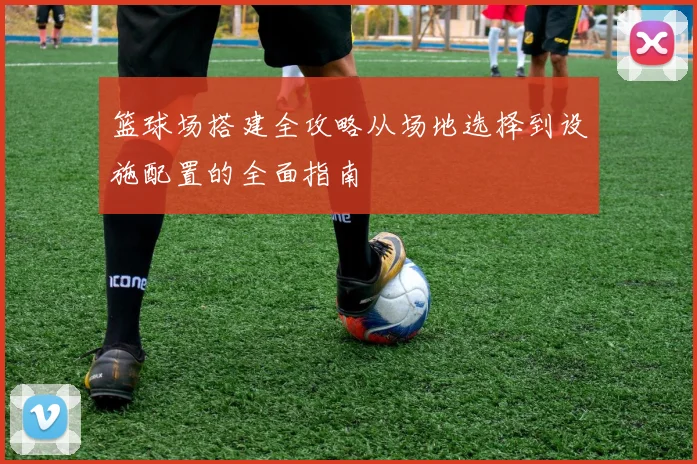 篮球场搭建全攻略从场地选择到设施配置的全面指南