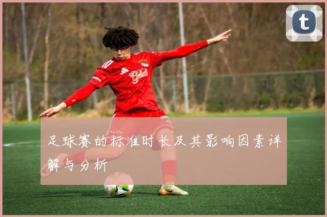 足球赛的标准时长及其影响因素详解与分析