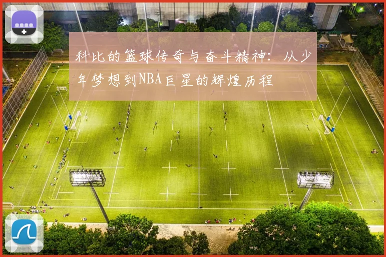 科比的篮球传奇与奋斗精神：从少年梦想到NBA巨星的辉煌历程