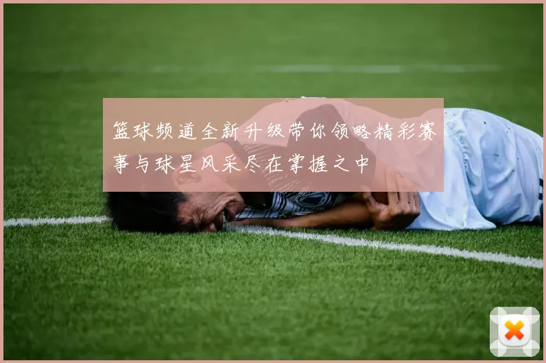 篮球频道全新升级带你领略精彩赛事与球星风采尽在掌握之中