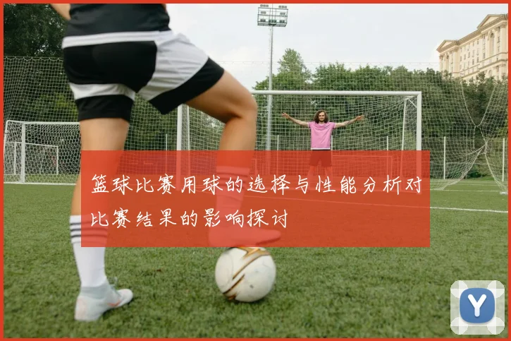 篮球比赛用球的选择与性能分析对比赛结果的影响探讨